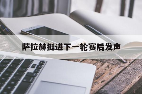 包含萨拉赫挺进下一轮赛后发声的词条 包含萨拉赫挺进下一轮赛后发声的词条