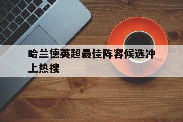 包含哈兰德英超最佳阵容候选冲上热搜的词条